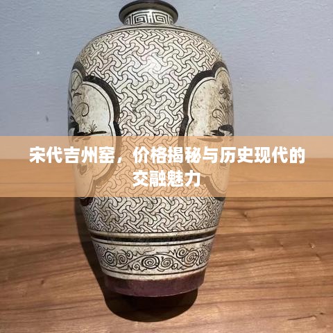 宋代吉州窑，价格揭秘与历史现代的交融魅力