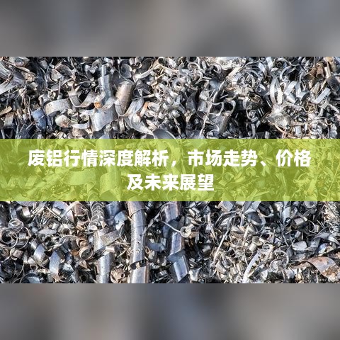 废铝行情深度解析，市场走势、价格及未来展望