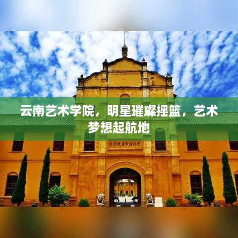 云南艺术学院，明星璀璨摇篮，艺术梦想起航地