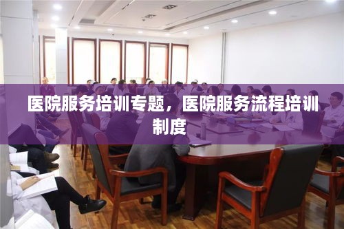 医院服务培训专题，医院服务流程培训制度 