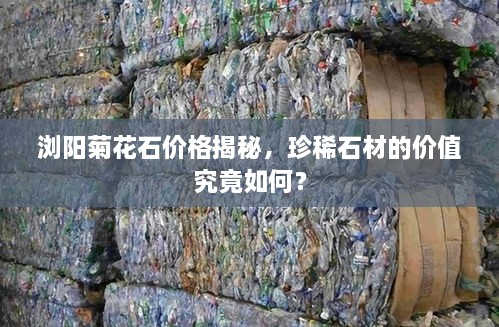 浏阳菊花石价格揭秘，珍稀石材的价值究竟如何？