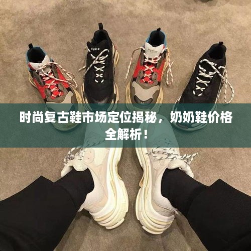 时尚复古鞋市场定位揭秘，奶奶鞋价格全解析！