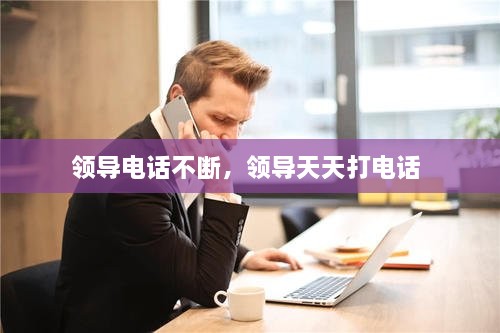 领导电话不断，领导天天打电话 