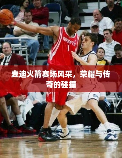 麦迪火箭赛场风采，荣耀与传奇的碰撞