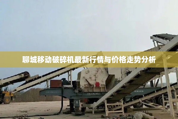 聊城移动破碎机最新行情与价格走势分析