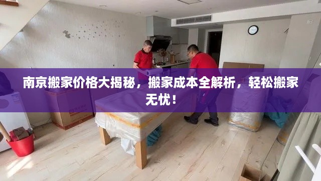 南京搬家价格大揭秘，搬家成本全解析，轻松搬家无忧！