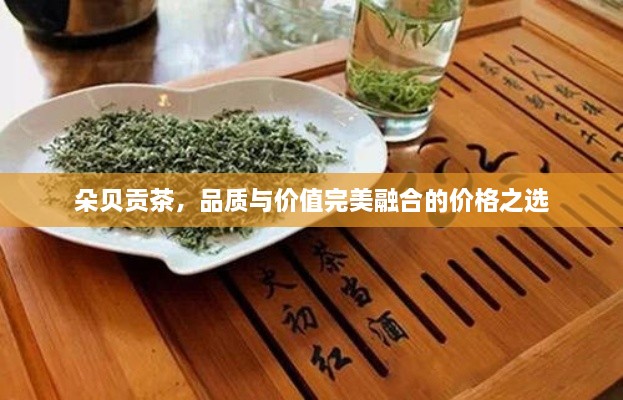 朵贝贡茶，品质与价值完美融合的价格之选