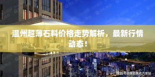 温州超薄石料价格走势解析，最新行情动态！