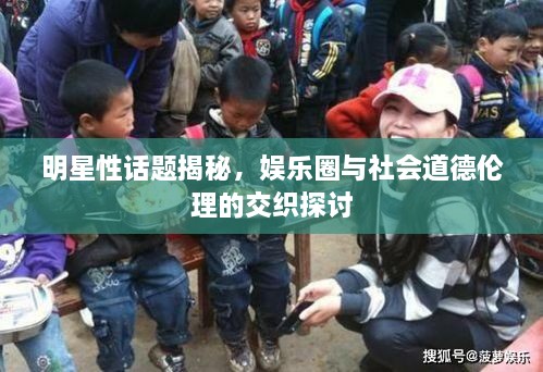 明星性话题揭秘，娱乐圈与社会道德伦理的交织探讨