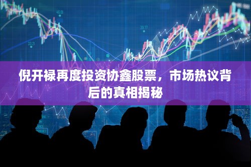 倪开禄再度投资协鑫股票，市场热议背后的真相揭秘