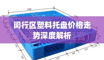 闵行区塑料托盘价格走势深度解析