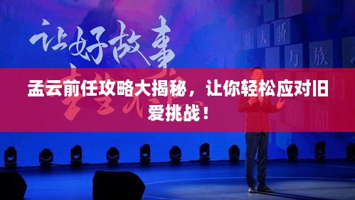 孟云前任攻略大揭秘，让你轻松应对旧爱挑战！