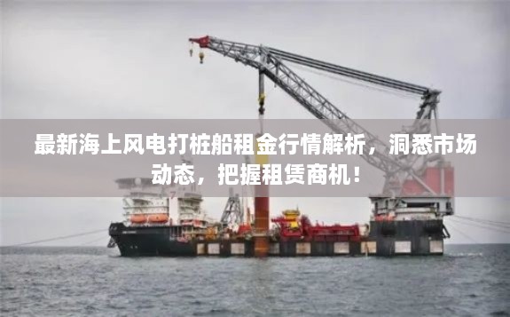 最新海上风电打桩船租金行情解析，洞悉市场动态，把握租赁商机！