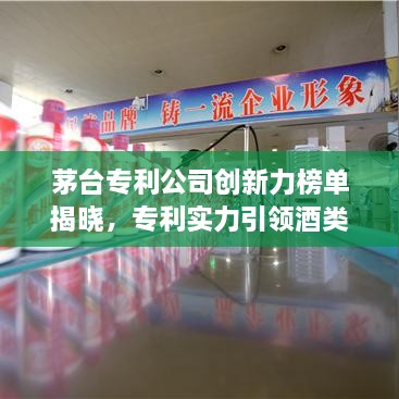 茅台专利公司创新力榜单揭晓，专利实力引领酒类行业创新影响力大增！