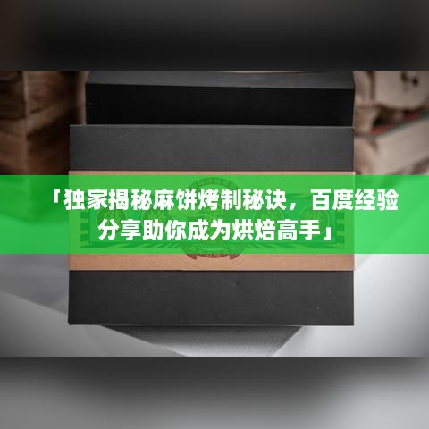 「独家揭秘麻饼烤制秘诀，百度经验分享助你成为烘焙高手」