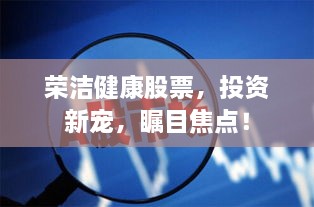 荣洁健康股票，投资新宠，瞩目焦点！