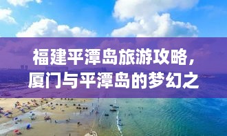 福建平潭岛旅游攻略，厦门与平潭岛的梦幻之旅