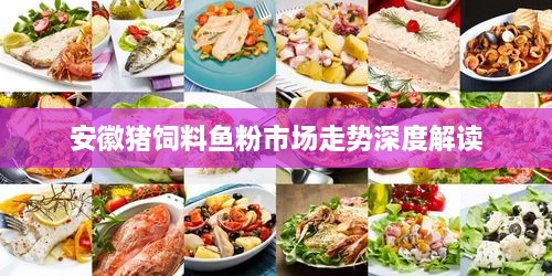 安徽猪饲料鱼粉市场走势深度解读