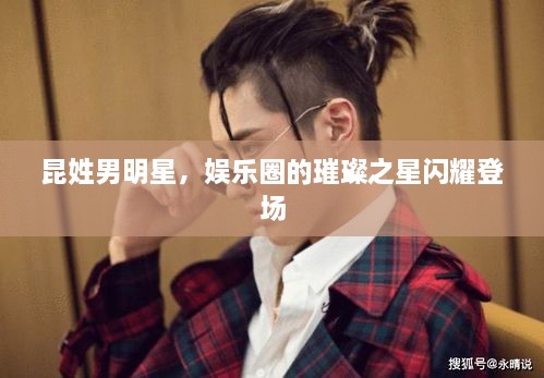 昆姓男明星，娱乐圈的璀璨之星闪耀登场