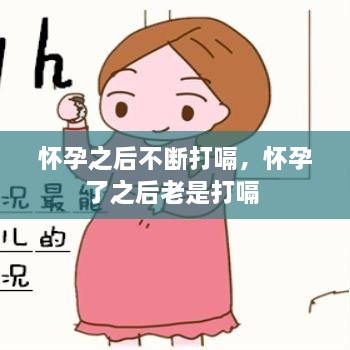 怀孕之后不断打嗝，怀孕了之后老是打嗝 