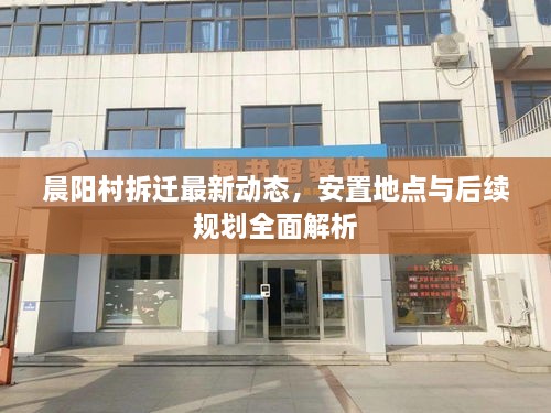 晨阳村拆迁最新动态，安置地点与后续规划全面解析