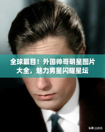 全球瞩目！外国帅哥明星图片大全，魅力男星闪耀星坛
