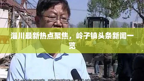 淄川最新热点聚焦，岭子镇头条新闻一览