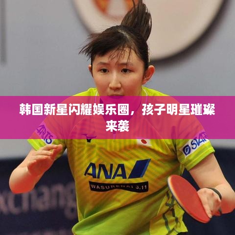 韩国新星闪耀娱乐圈，孩子明星璀璨来袭
