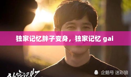 独家记忆胖子变身，独家记忆 gai 