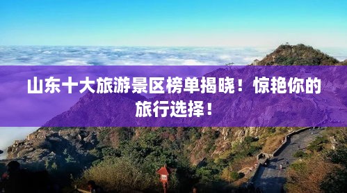 山东十大旅游景区榜单揭晓！惊艳你的旅行选择！