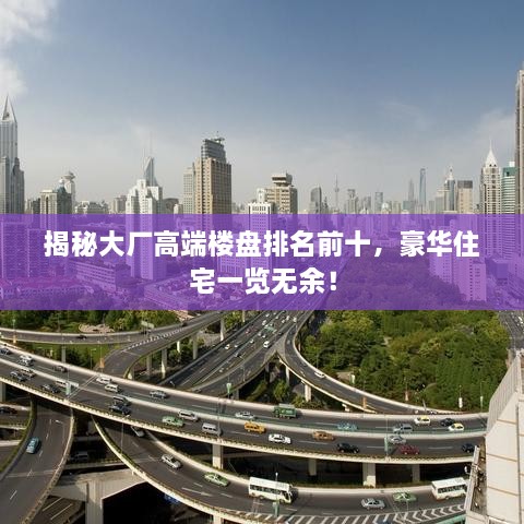 揭秘大厂高端楼盘排名前十，豪华住宅一览无余！