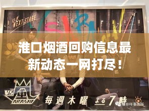 淮口烟酒回购信息最新动态一网打尽！