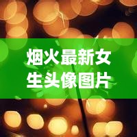 烟火最新女生头像图片，时尚个性完美融合探索