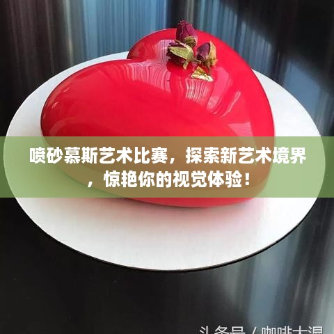 喷砂慕斯艺术比赛，探索新艺术境界，惊艳你的视觉体验！