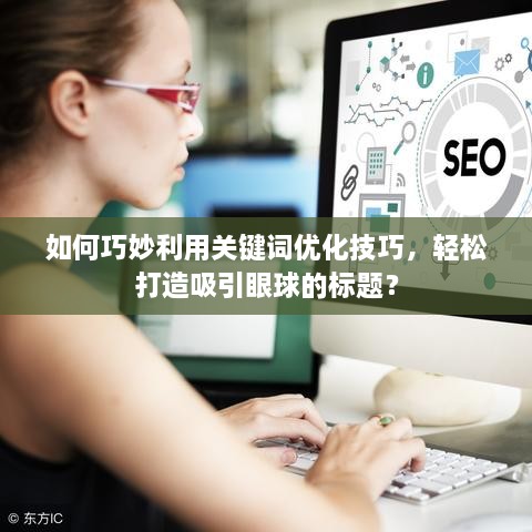 如何巧妙利用关键词优化技巧，轻松打造吸引眼球的标题？