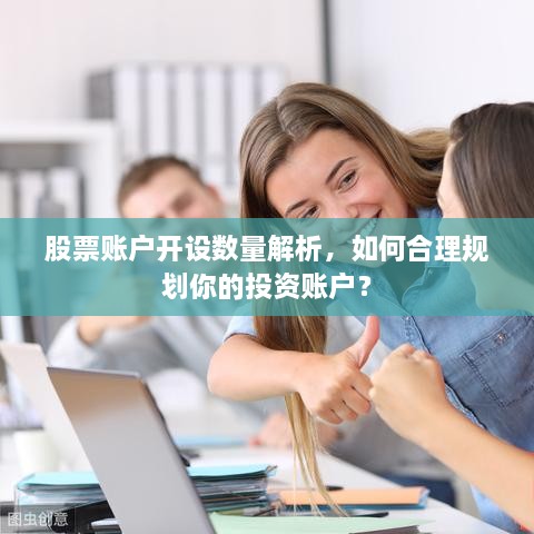 股票账户开设数量解析，如何合理规划你的投资账户？